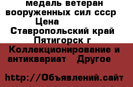  медаль ветеран вооруженных сил ссср › Цена ­ 5 000 - Ставропольский край, Пятигорск г. Коллекционирование и антиквариат » Другое   